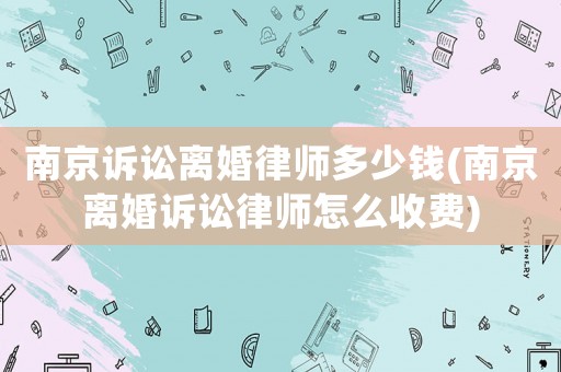 南京訴訟離婚律師多少錢(qián)(南京離婚訴訟律師怎么收費(fèi))