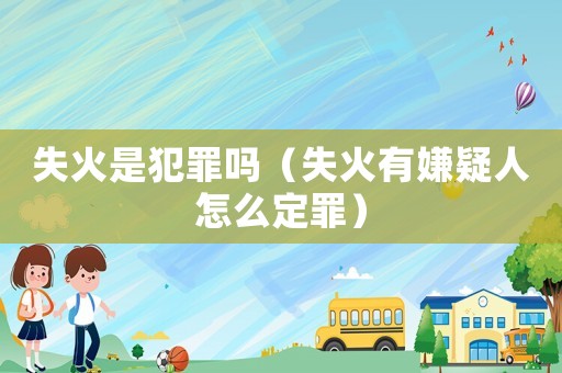 失火是犯罪嗎（失火有嫌疑人怎么定罪）