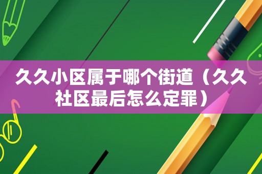 久久小區(qū)屬于哪個(gè)街道（久久社區(qū)最后怎么定罪）
