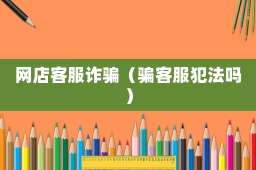網(wǎng)店客服詐騙（騙客服犯法嗎）