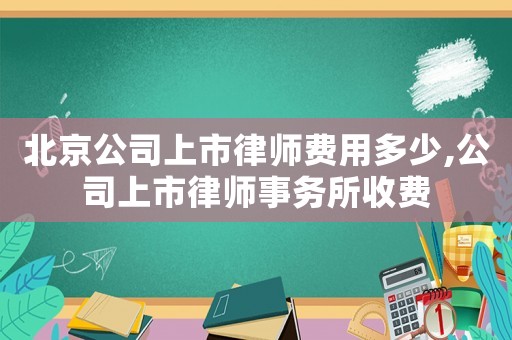 北京公司上市律師費(fèi)用多少,公司上市律師事務(wù)所收費(fèi)