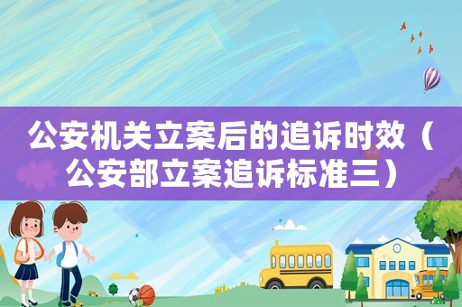 公安機(jī)關(guān)立案后的追訴時(shí)效（公安部立案追訴標(biāo)準(zhǔn)三）