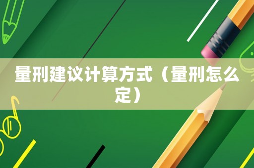 量刑建議計(jì)算方式（量刑怎么定）