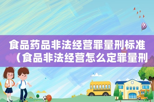 食品藥品非法經(jīng)營罪量刑標(biāo)準(zhǔn)（食品非法經(jīng)營怎么定罪量刑）