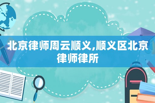 北京律師周云順義,順義區(qū)北京律師律所