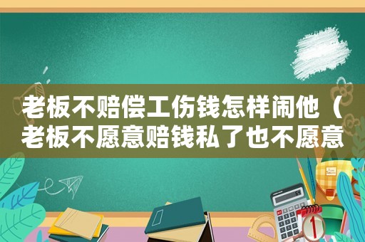 老板不賠償工傷錢(qián)怎樣鬧他（老板不愿意賠錢(qián)私了也不愿意走工傷）