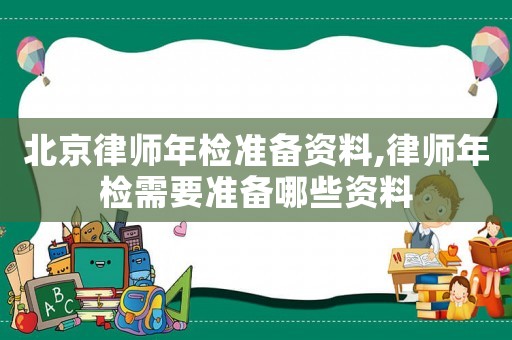 北京律師年檢準(zhǔn)備資料,律師年檢需要準(zhǔn)備哪些資料