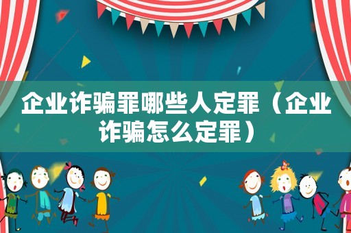 企業(yè)詐騙罪哪些人定罪（企業(yè)詐騙怎么定罪）