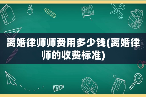 離婚律師師費用多少錢(離婚律師的收費標準)