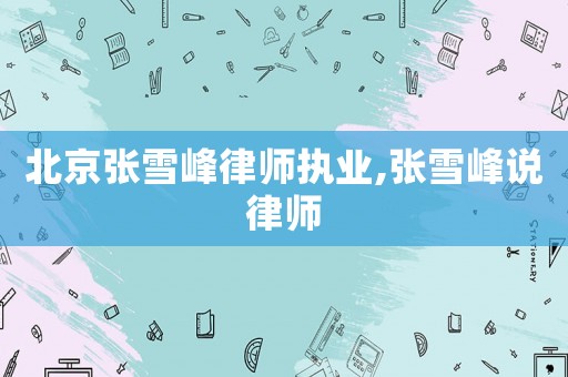 北京張雪峰律師執(zhí)業(yè),張雪峰說律師