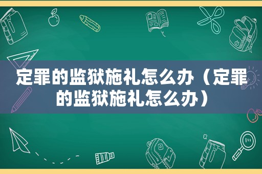 定罪的監(jiān)獄施禮怎么辦（定罪的監(jiān)獄施禮怎么辦）