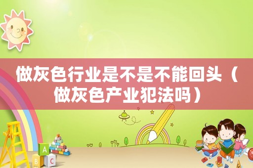 做灰色行業(yè)是不是不能回頭（做灰色產(chǎn)業(yè)犯法嗎）
