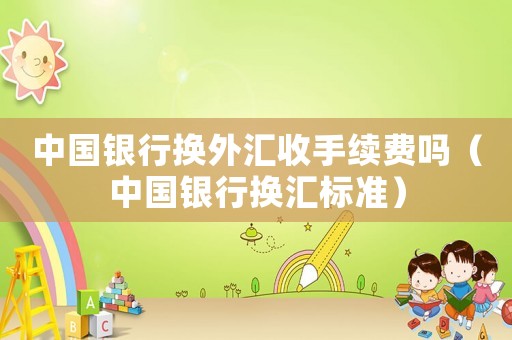 中國(guó)銀行換外匯收手續(xù)費(fèi)嗎（中國(guó)銀行換匯標(biāo)準(zhǔn)）