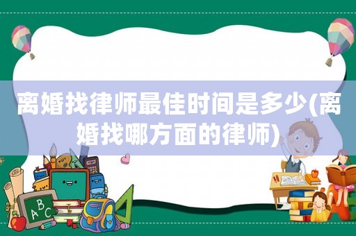 離婚找律師最佳時間是多少(離婚找哪方面的律師)
