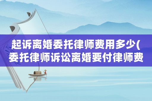 起訴離婚委托律師費(fèi)用多少(委托律師訴訟離婚要付律師費(fèi)多少錢(qián))