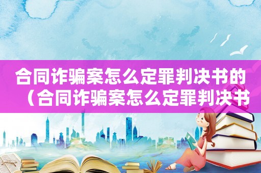 合同詐騙案怎么定罪判決書的（合同詐騙案怎么定罪判決書）