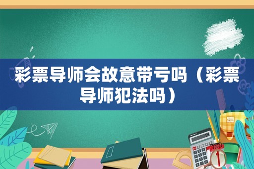 彩票導(dǎo)師會故意帶虧嗎（彩票導(dǎo)師犯法嗎）