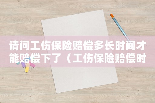 請問工傷保險賠償多長時間才能賠償下了（工傷保險賠償時間）