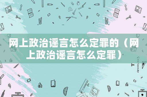網(wǎng)上政治謠言怎么定罪的（網(wǎng)上政治謠言怎么定罪）