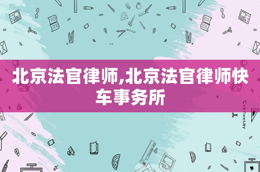 北京法官律師,北京法官律師快車事務(wù)所