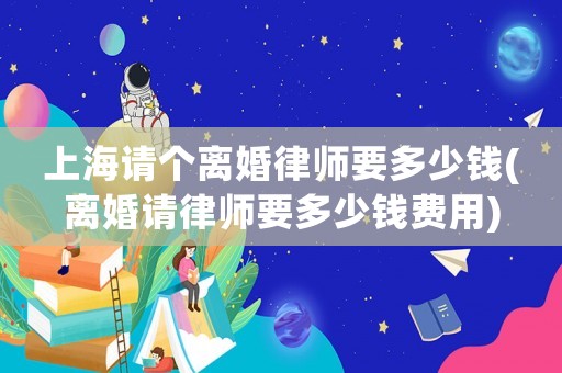 上海請(qǐng)個(gè)離婚律師要多少錢(qián)(離婚請(qǐng)律師要多少錢(qián)費(fèi)用)