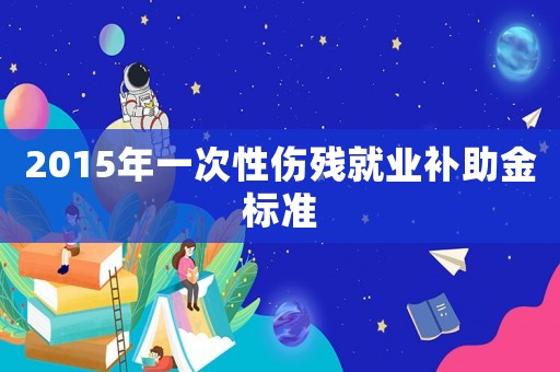 2015年一次性傷殘就業(yè)補助金標準
