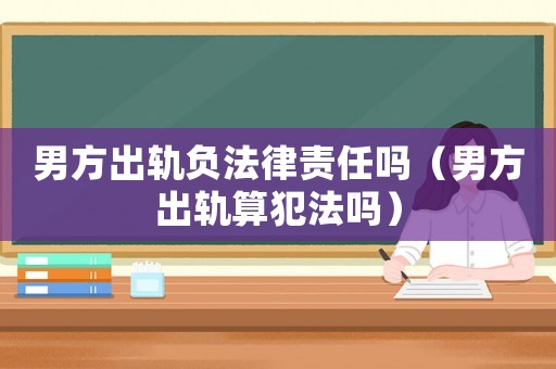 男方出軌負(fù)法律責(zé)任嗎（男方出軌算犯法嗎）