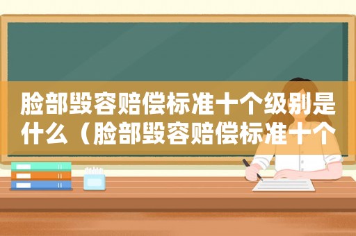 臉部毀容賠償標準十個級別是什么（臉部毀容賠償標準十個級別）