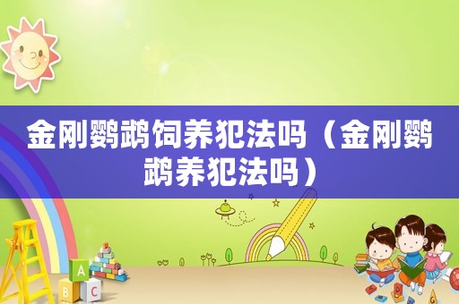 金剛鸚鵡飼養(yǎng)犯法嗎（金剛鸚鵡養(yǎng)犯法嗎）
