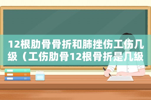 12根肋骨骨折和肺挫傷工傷幾級（工傷肋骨12根骨折是幾級傷殘）