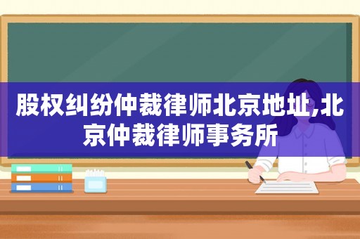 股權(quán)糾紛仲裁律師北京地址,北京仲裁律師事務(wù)所