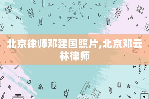 北京律師鄧建國(guó)照片,北京鄧云林律師