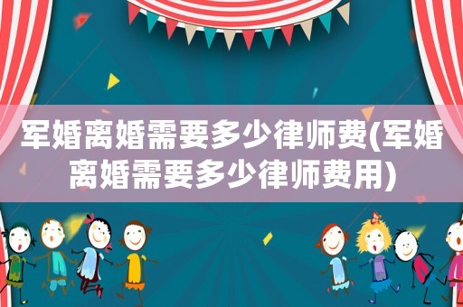 軍婚離婚需要多少律師費(fèi)(軍婚離婚需要多少律師費(fèi)用)