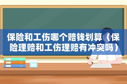 保險(xiǎn)和工傷哪個(gè)賠錢劃算（保險(xiǎn)理賠和工傷理賠有沖突嗎）