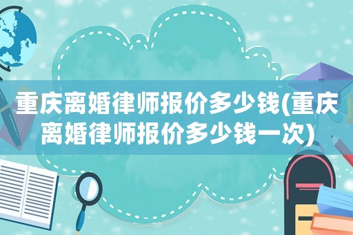 重慶離婚律師報價多少錢(重慶離婚律師報價多少錢一次)