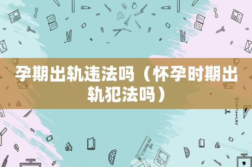 孕期出軌違法嗎（懷孕時(shí)期出軌犯法嗎）