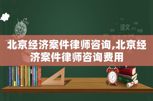 北京經(jīng)濟(jì)案件律師咨詢,北京經(jīng)濟(jì)案件律師咨詢費(fèi)用