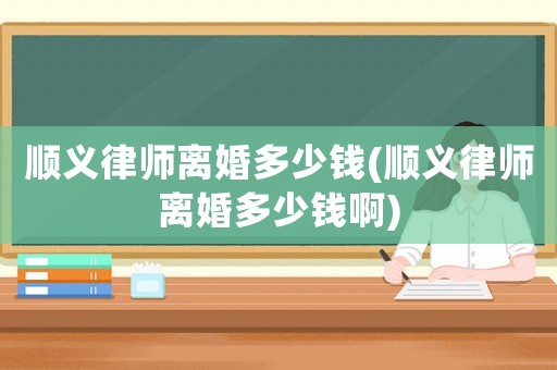 順義律師離婚多少錢(順義律師離婚多少錢啊)