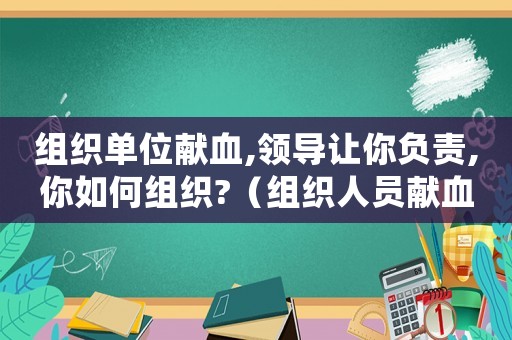 組織單位獻(xiàn)血,領(lǐng)導(dǎo)讓你負(fù)責(zé),你如何組織?（組織人員獻(xiàn)血犯法嗎）
