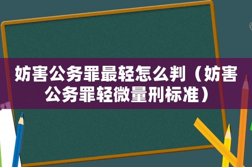 妨害公務(wù)罪最輕怎么判（妨害公務(wù)罪輕微量刑標(biāo)準(zhǔn)）