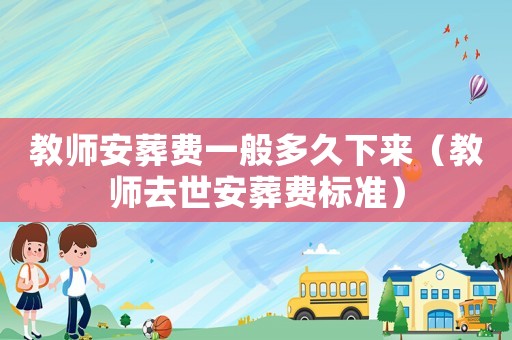 教師安葬費(fèi)一般多久下來(lái)（教師去世安葬費(fèi)標(biāo)準(zhǔn)）