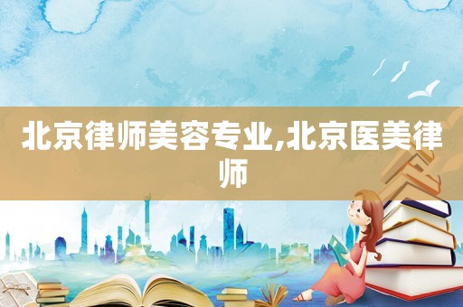 北京律師美容專業(yè),北京醫(yī)美律師