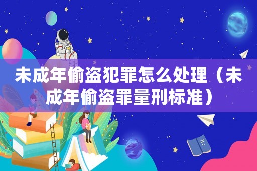 未成年偷盜犯罪怎么處理（未成年偷盜罪量刑標(biāo)準(zhǔn)）