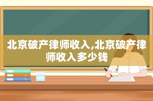 北京破產(chǎn)律師收入,北京破產(chǎn)律師收入多少錢