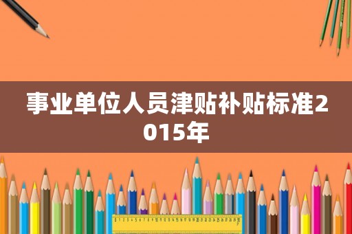 事業(yè)單位人員津貼補(bǔ)貼標(biāo)準(zhǔn)2015年