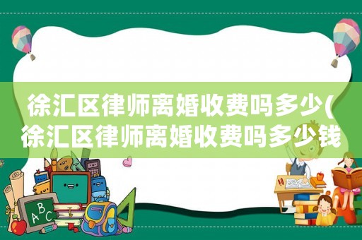 徐匯區(qū)律師離婚收費嗎多少(徐匯區(qū)律師離婚收費嗎多少錢)