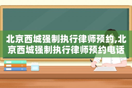 北京西城強制執(zhí)行律師預(yù)約,北京西城強制執(zhí)行律師預(yù)約電話