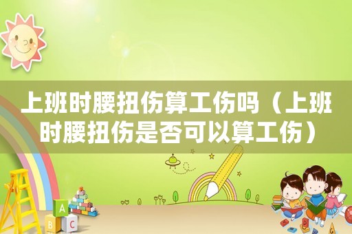 上班時(shí)腰扭傷算工傷嗎（上班時(shí)腰扭傷是否可以算工傷）