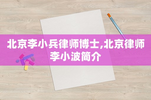 北京李小兵律師博士,北京律師李小波簡介