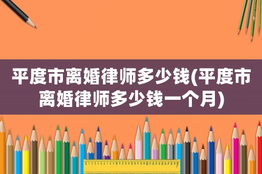 平度市離婚律師多少錢(平度市離婚律師多少錢一個(gè)月)